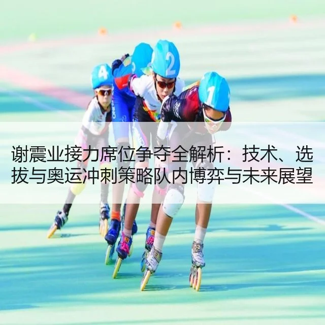 谢震业接力席位争夺全解析：技术、选拔与奥运冲刺策略队内博弈与未来展望